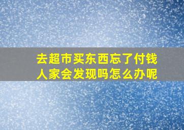 去超市买东西忘了付钱人家会发现吗怎么办呢