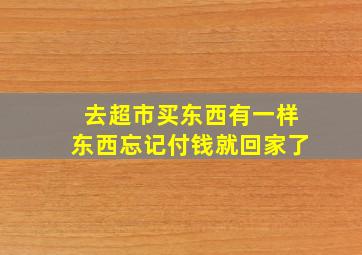 去超市买东西有一样东西忘记付钱就回家了