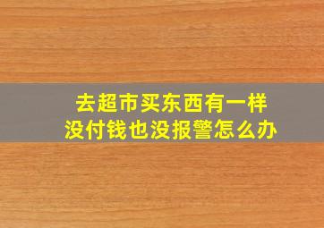 去超市买东西有一样没付钱也没报警怎么办