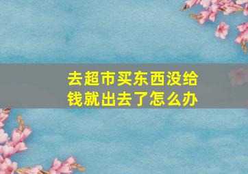 去超市买东西没给钱就出去了怎么办