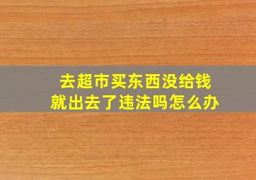 去超市买东西没给钱就出去了违法吗怎么办