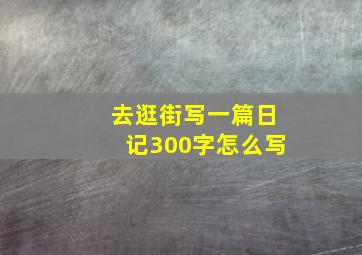 去逛街写一篇日记300字怎么写