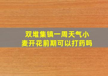 双堆集镇一周天气小麦开花前期可以打药吗