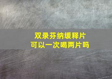 双录芬纳缓释片可以一次喝两片吗