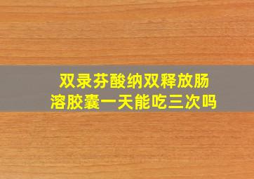 双录芬酸纳双释放肠溶胶囊一天能吃三次吗