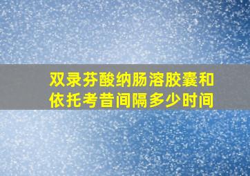 双录芬酸纳肠溶胶囊和依托考昔间隔多少时间