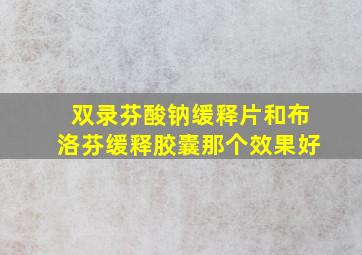 双录芬酸钠缓释片和布洛芬缓释胶囊那个效果好