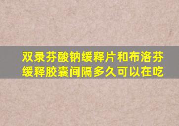 双录芬酸钠缓释片和布洛芬缓释胶囊间隔多久可以在吃