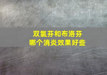 双氯芬和布洛芬哪个消炎效果好些