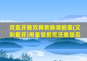 双氯芬酸双释放肠溶胶囊(又叫戴芬)用量饭前吃还是饭后