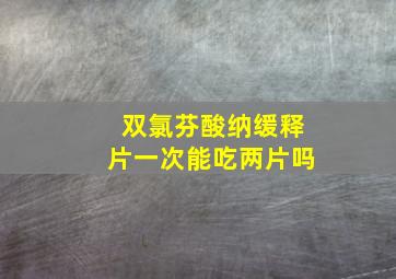 双氯芬酸纳缓释片一次能吃两片吗