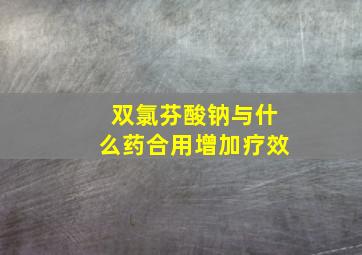 双氯芬酸钠与什么药合用增加疗效