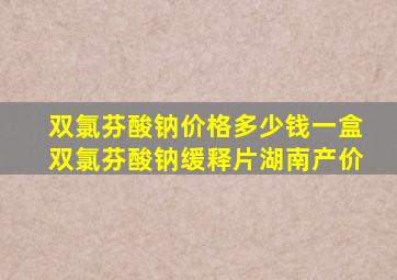 双氯芬酸钠价格多少钱一盒双氯芬酸钠缓释片湖南产价