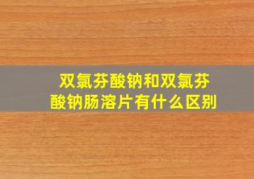 双氯芬酸钠和双氯芬酸钠肠溶片有什么区别