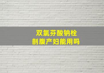 双氯芬酸钠栓剖腹产妇能用吗