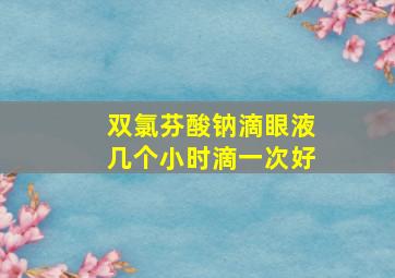 双氯芬酸钠滴眼液几个小时滴一次好