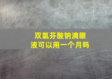 双氯芬酸钠滴眼液可以用一个月吗