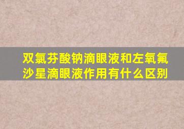 双氯芬酸钠滴眼液和左氧氟沙星滴眼液作用有什么区别