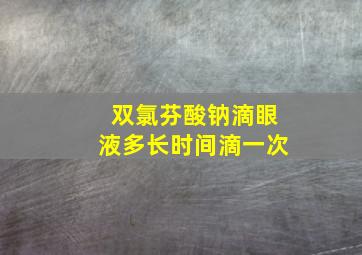 双氯芬酸钠滴眼液多长时间滴一次