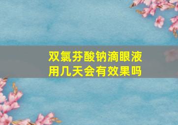 双氯芬酸钠滴眼液用几天会有效果吗