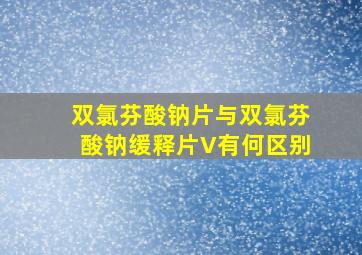 双氯芬酸钠片与双氯芬酸钠缓释片V有何区别