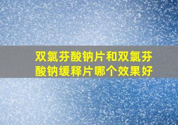 双氯芬酸钠片和双氯芬酸钠缓释片哪个效果好