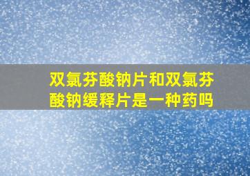 双氯芬酸钠片和双氯芬酸钠缓释片是一种药吗