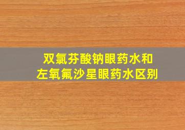 双氯芬酸钠眼药水和左氧氟沙星眼药水区别