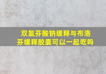 双氯芬酸钠缓释与布洛芬缓释胶囊可以一起吃吗