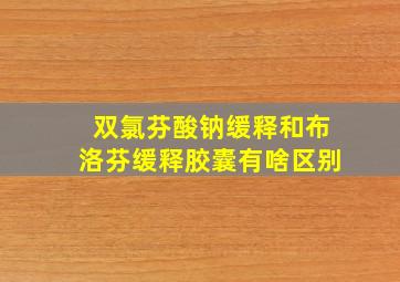 双氯芬酸钠缓释和布洛芬缓释胶囊有啥区别