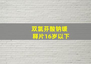 双氯芬酸钠缓释片16岁以下