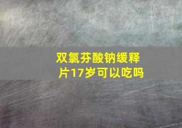 双氯芬酸钠缓释片17岁可以吃吗