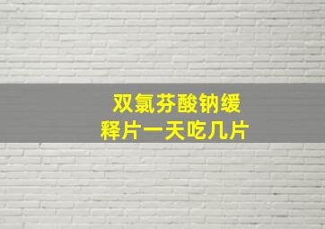 双氯芬酸钠缓释片一天吃几片