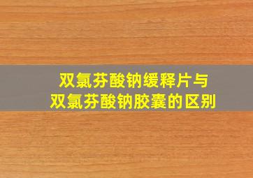 双氯芬酸钠缓释片与双氯芬酸钠胶囊的区别