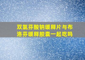 双氯芬酸钠缓释片与布洛芬缓释胶囊一起吃吗