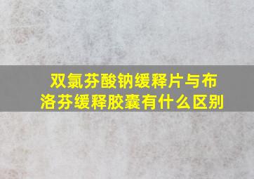 双氯芬酸钠缓释片与布洛芬缓释胶囊有什么区别