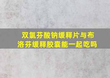 双氯芬酸钠缓释片与布洛芬缓释胶囊能一起吃吗