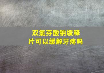 双氯芬酸钠缓释片可以缓解牙疼吗