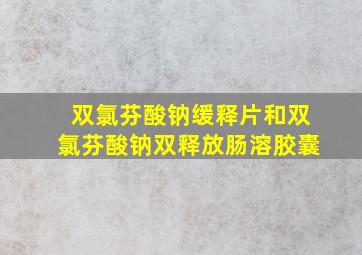 双氯芬酸钠缓释片和双氯芬酸钠双释放肠溶胶囊