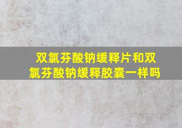 双氯芬酸钠缓释片和双氯芬酸钠缓释胶囊一样吗