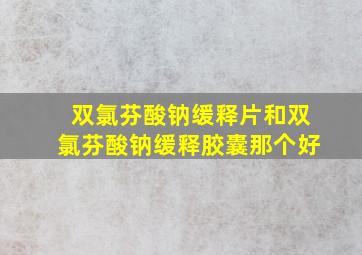 双氯芬酸钠缓释片和双氯芬酸钠缓释胶囊那个好