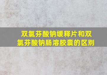 双氯芬酸钠缓释片和双氯芬酸钠肠溶胶囊的区别