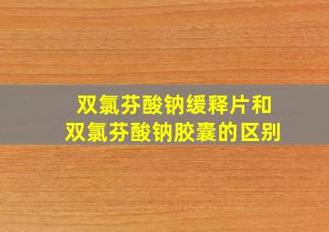 双氯芬酸钠缓释片和双氯芬酸钠胶囊的区别