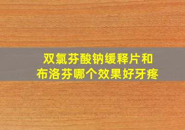 双氯芬酸钠缓释片和布洛芬哪个效果好牙疼