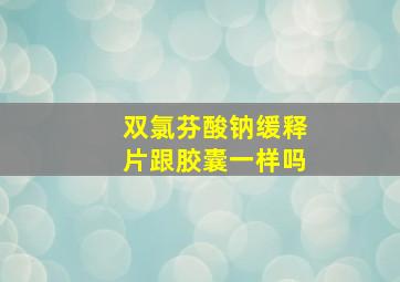 双氯芬酸钠缓释片跟胶囊一样吗