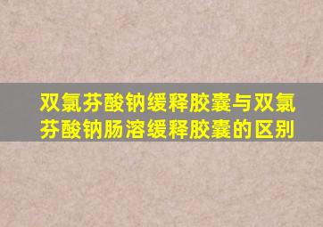 双氯芬酸钠缓释胶囊与双氯芬酸钠肠溶缓释胶囊的区别