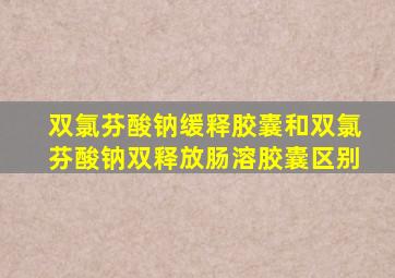 双氯芬酸钠缓释胶囊和双氯芬酸钠双释放肠溶胶囊区别