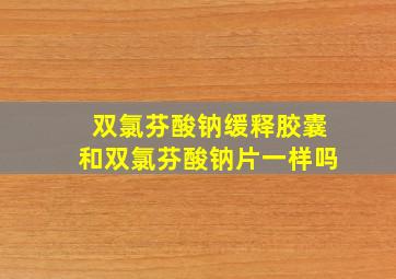 双氯芬酸钠缓释胶囊和双氯芬酸钠片一样吗