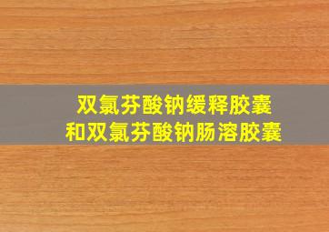 双氯芬酸钠缓释胶囊和双氯芬酸钠肠溶胶囊