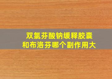 双氯芬酸钠缓释胶囊和布洛芬哪个副作用大